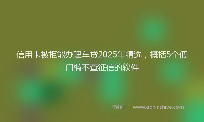 信用卡被拒能办理车贷2025年精选，概括5个低门槛不查征信的软件
