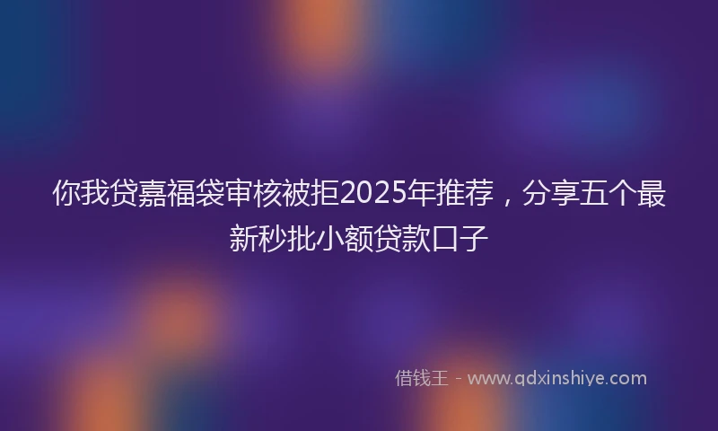 你我贷嘉福袋审核被拒2025年推荐，分享五个最新秒批小额贷款口子