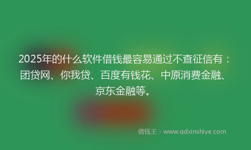 2025年的什么软件借钱最容易通过不查征信有：团贷网、你我贷、百度有钱花、中原消费金融、京东金融等。