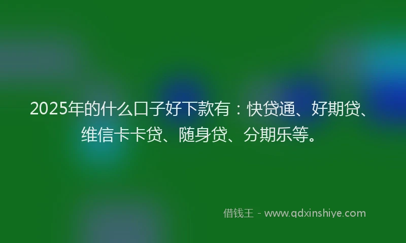 2025年的什么口子好下款有：快贷通、好期贷、维信卡卡贷、随身贷、分期乐等。