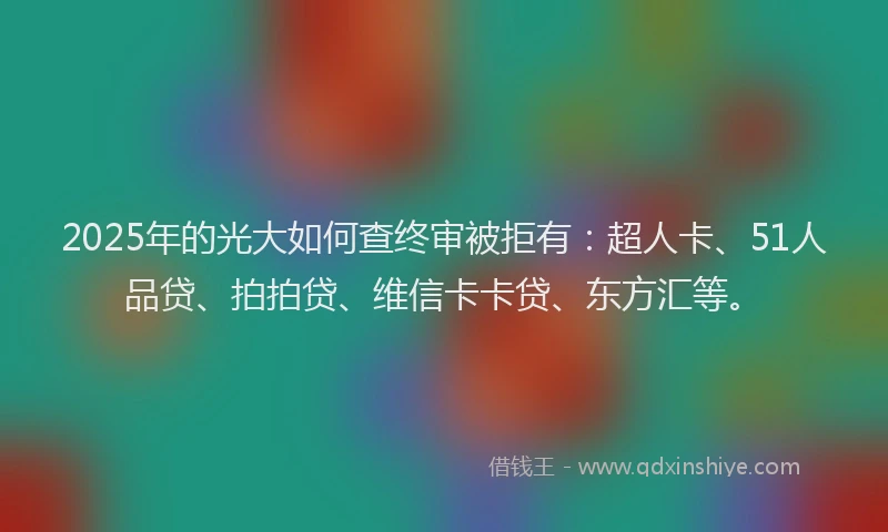 2025年的光大如何查终审被拒有：超人卡、51人品贷、拍拍贷、维信卡卡贷、东方汇等。
