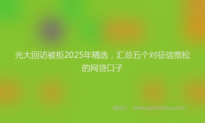 光大回访被拒2025年精选，汇总五个对征信宽松的网贷口子