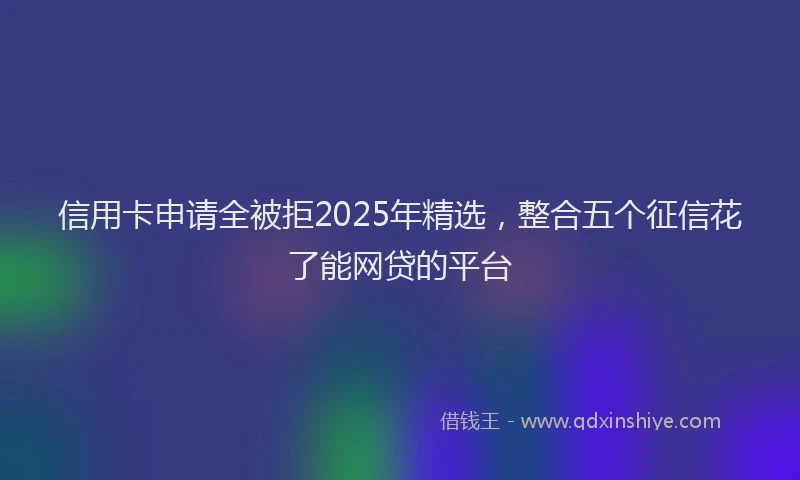 信用卡申请全被拒2025年精选，整合五个征信花了能网贷的平台