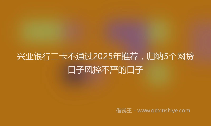 兴业银行二卡不通过2025年推荐，归纳5个网贷口子风控不严的口子