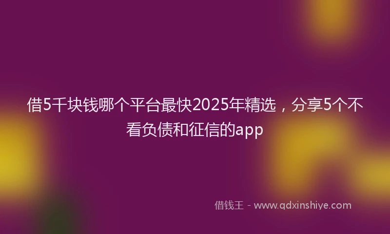 借5千块钱哪个平台最快2025年精选，分享5个不看负债和征信的app