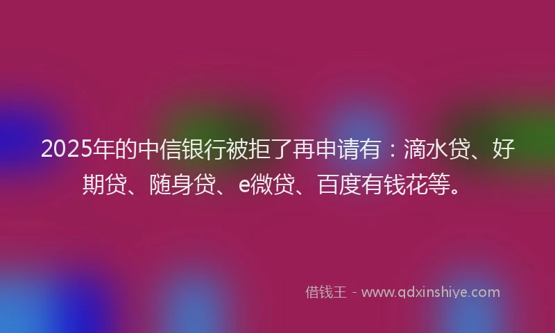 2025年的中信银行被拒了再申请有：滴水贷、好期贷、随身贷、e微贷、百度有钱花等。