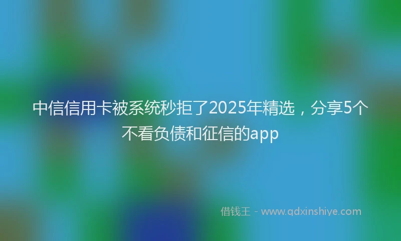 中信信用卡被系统秒拒了2025年精选，分享5个不看负债和征信的app