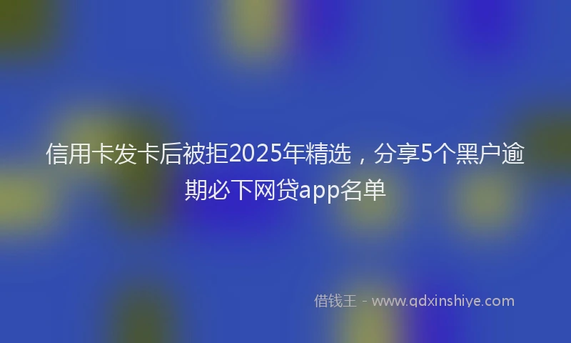 信用卡发卡后被拒2025年精选，分享5个黑户逾期必下网贷app名单