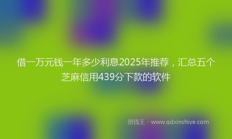 借一万元钱一年多少利息2025年推荐，汇总五个芝麻信用439分下款的软件