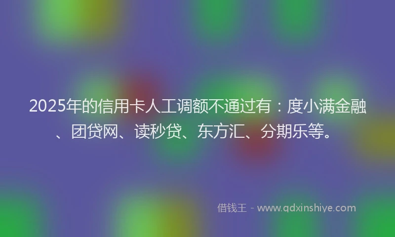 2025年的信用卡人工调额不通过有：度小满金融、团贷网、读秒贷、东方汇、分期乐等。