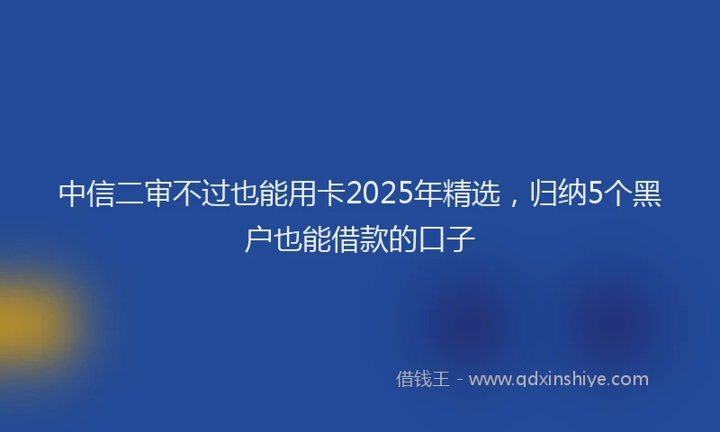 中信二审不过也能用卡2025年精选，归纳5个黑户也能借款的口子