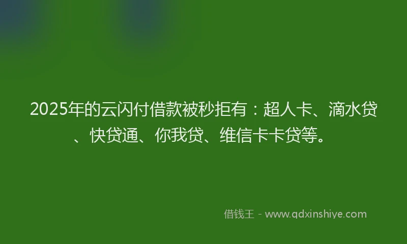 2025年的云闪付借款被秒拒有：超人卡、滴水贷、快贷通、你我贷、维信卡卡贷等。