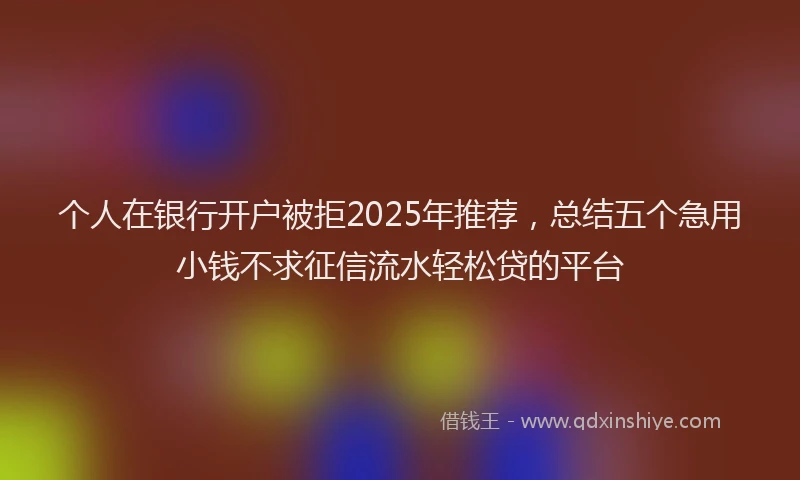 个人在银行开户被拒2025年推荐，总结五个急用小钱不求征信流水轻松贷的平台