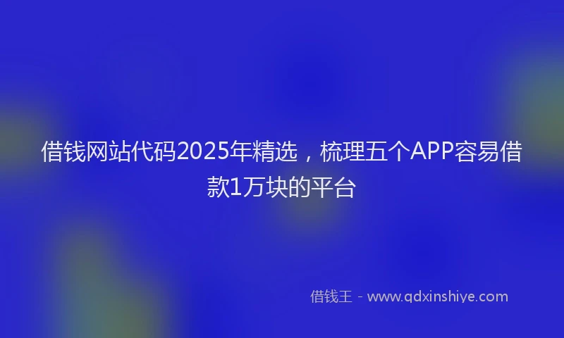 借钱网站代码2025年精选，梳理五个APP容易借款1万块的平台