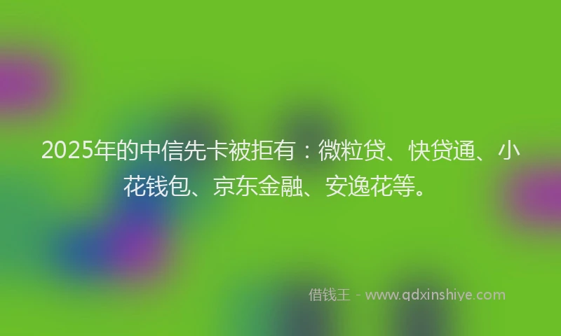 2025年的中信先卡被拒有：微粒贷、快贷通、小花钱包、京东金融、安逸花等。