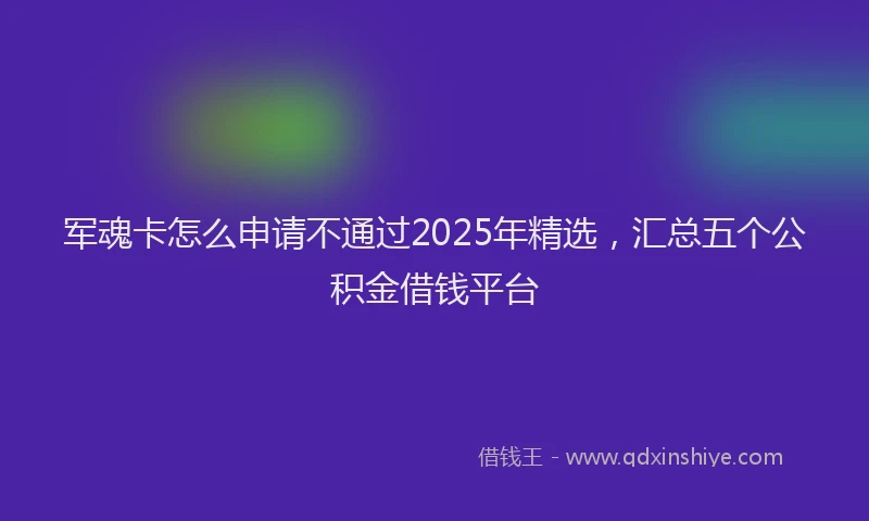 军魂卡怎么申请不通过2025年精选，汇总五个公积金借钱平台
