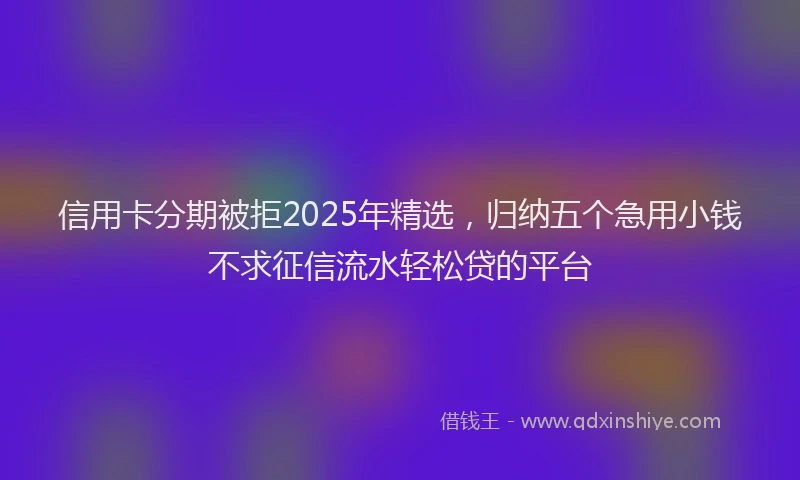 信用卡分期被拒2025年精选，归纳五个急用小钱不求征信流水轻松贷的平台