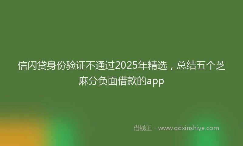 信闪贷身份验证不通过2025年精选，总结五个芝麻分负面借款的app