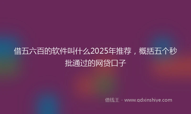 借五六百的软件叫什么2025年推荐，概括五个秒批通过的网贷口子
