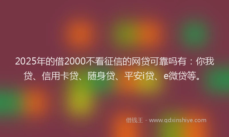2025年的借2000不看征信的网贷可靠吗有：你我贷、信用卡贷、随身贷、平安i贷、e微贷等。