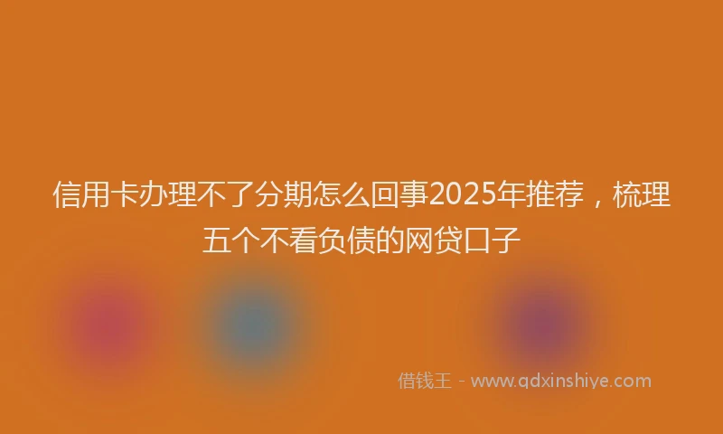 信用卡办理不了分期怎么回事2025年推荐，梳理五个不看负债的网贷口子