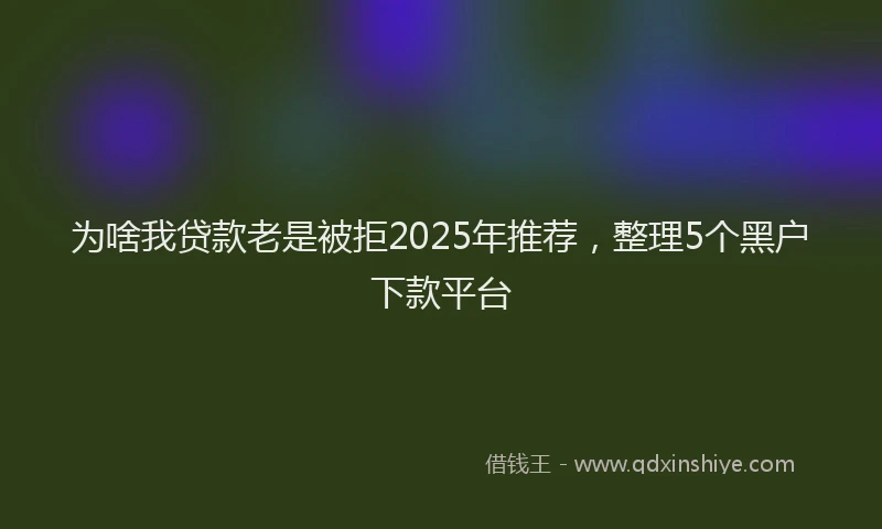 为啥我贷款老是被拒2025年推荐，整理5个黑户下款平台