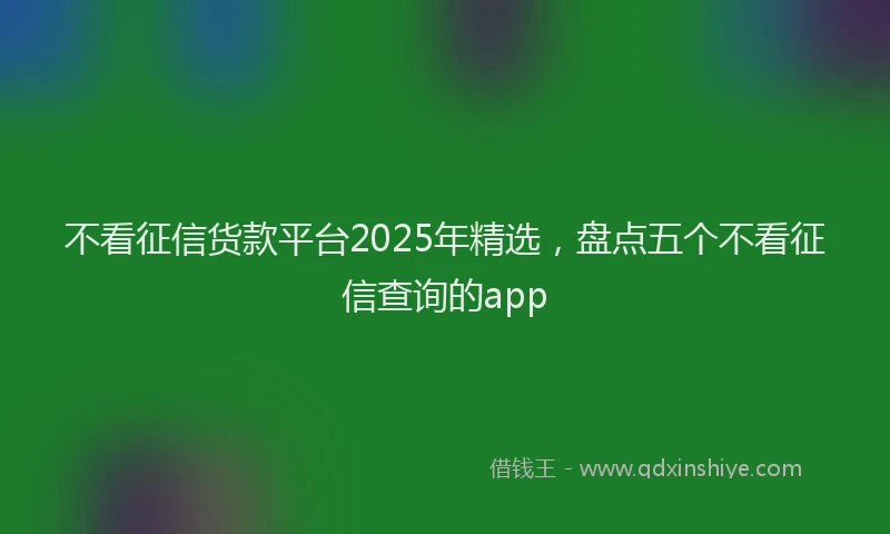 不看征信货款平台2025年精选，盘点五个不看征信查询的app