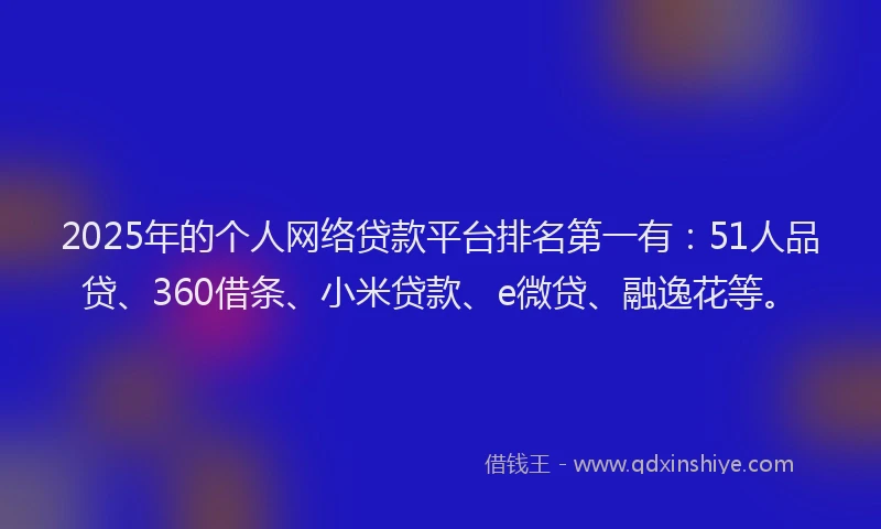 2025年的个人网络贷款平台排名第一有：51人品贷、360借条、小米贷款、e微贷、融逸花等。