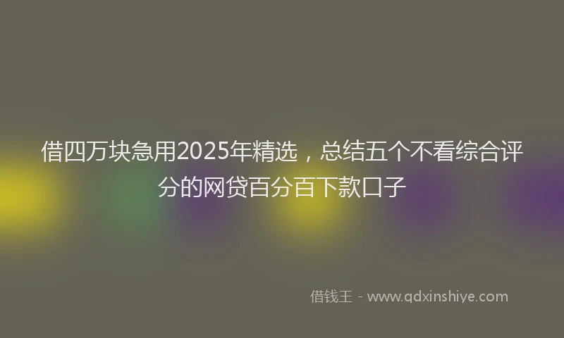 借四万块急用2025年精选，总结五个不看综合评分的网贷百分百下款口子