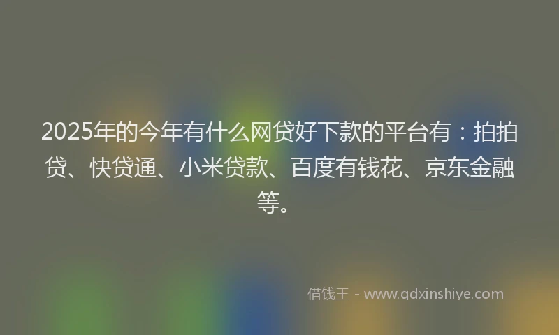 2025年的今年有什么网贷好下款的平台有：拍拍贷、快贷通、小米贷款、百度有钱花、京东金融等。