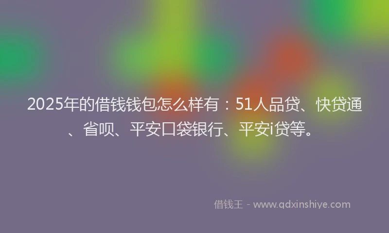 2025年的借钱钱包怎么样有：51人品贷、快贷通、省呗、平安口袋银行、平安i贷等。
