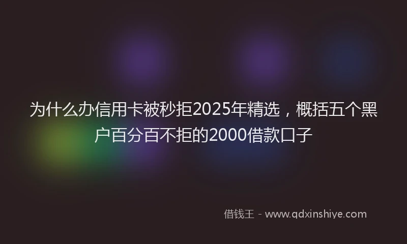 为什么办信用卡被秒拒2025年精选，概括五个黑户百分百不拒的2000借款口子