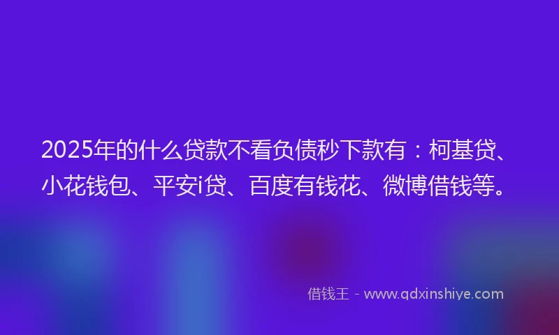 2025年的什么贷款不看负债秒下款有：柯基贷、小花钱包、平安i贷、百度有钱花、微博借钱等。