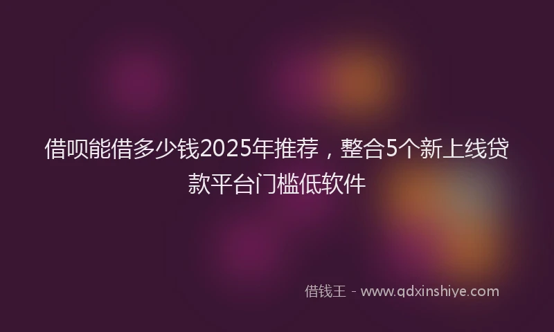 借呗能借多少钱2025年推荐，整合5个新上线贷款平台门槛低软件