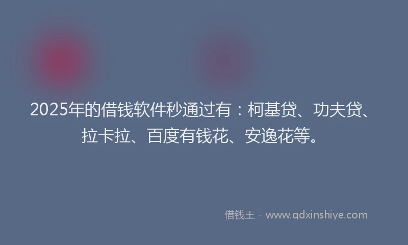 2025年的借钱软件秒通过有：柯基贷、功夫贷、拉卡拉、百度有钱花、安逸花等。