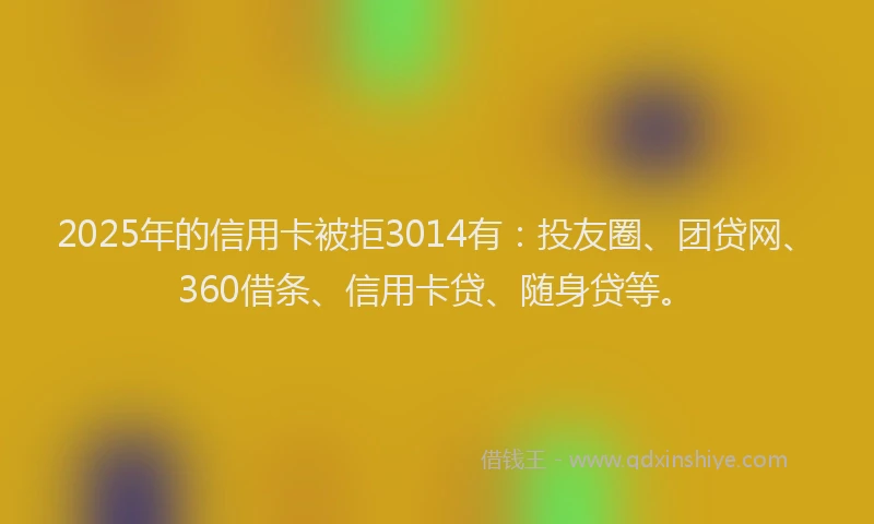 2025年的信用卡被拒3014有：投友圈、团贷网、360借条、信用卡贷、随身贷等。
