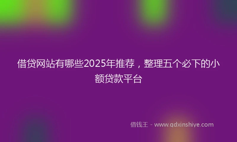借贷网站有哪些2025年推荐，整理五个必下的小额贷款平台
