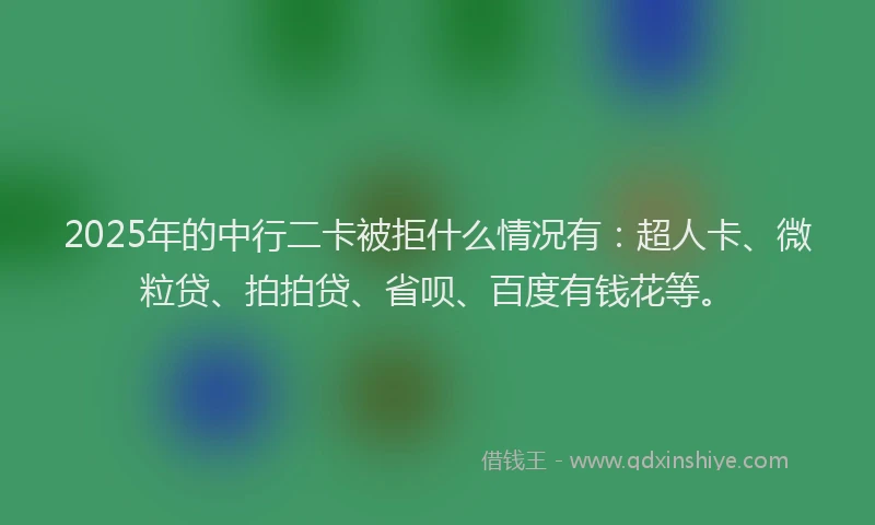 2025年的中行二卡被拒什么情况有：超人卡、微粒贷、拍拍贷、省呗、百度有钱花等。