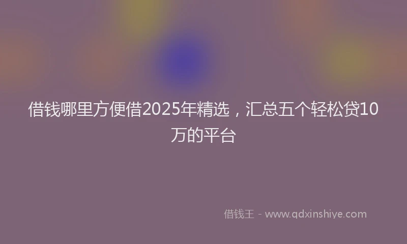 借钱哪里方便借2025年精选，汇总五个轻松贷10万的平台