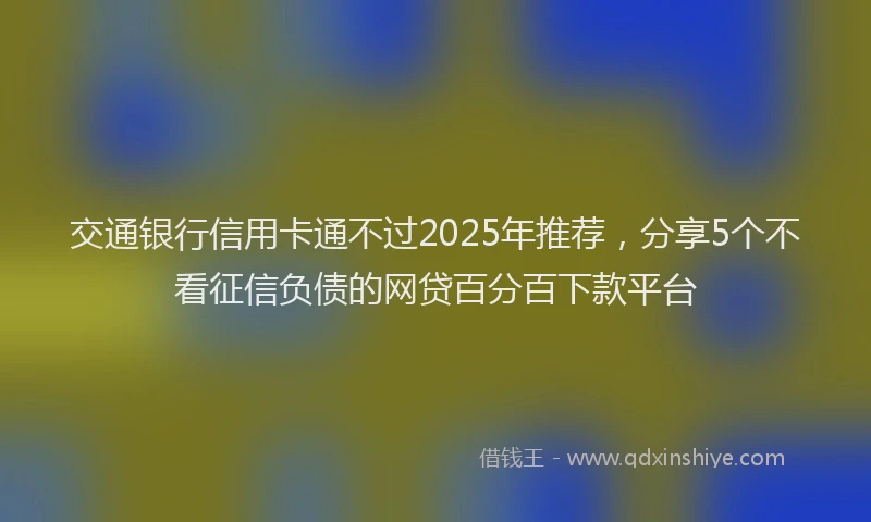 交通银行信用卡通不过2025年推荐，分享5个不看征信负债的网贷百分百下款平台
