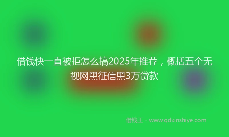 借钱快一直被拒怎么搞2025年推荐，概括五个无视网黑征信黑3万贷款