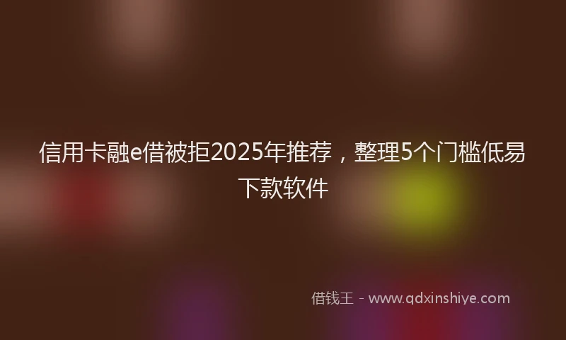 信用卡融e借被拒2025年推荐，整理5个门槛低易下款软件