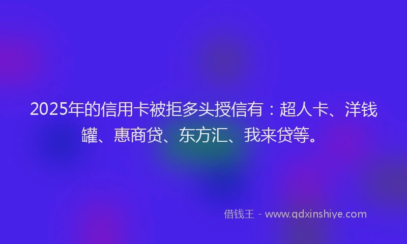 2025年的信用卡被拒多头授信有：超人卡、洋钱罐、惠商贷、东方汇、我来贷等。
