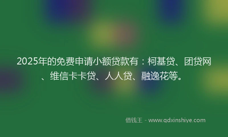 2025年的免费申请小额贷款有：柯基贷、团贷网、维信卡卡贷、人人贷、融逸花等。