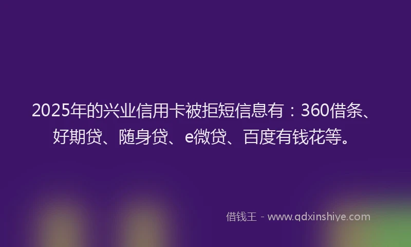 2025年的兴业信用卡被拒短信息有：360借条、好期贷、随身贷、e微贷、百度有钱花等。