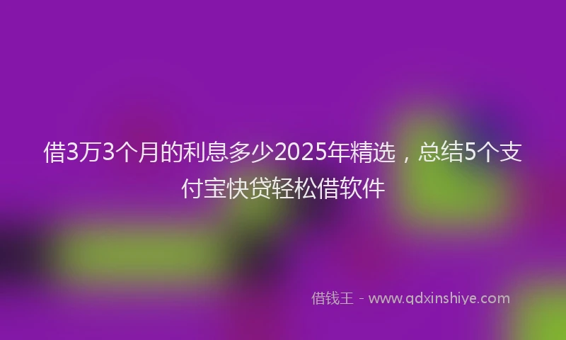 借3万3个月的利息多少2025年精选，总结5个支付宝快贷轻松借软件