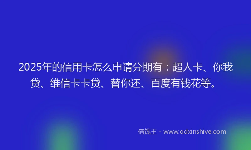 2025年的信用卡怎么申请分期有：超人卡、你我贷、维信卡卡贷、替你还、百度有钱花等。