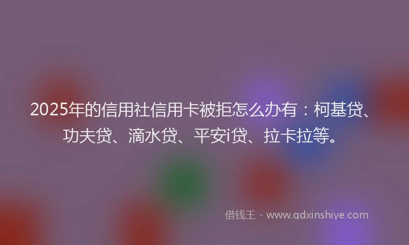 2025年的信用社信用卡被拒怎么办有：柯基贷、功夫贷、滴水贷、平安i贷、拉卡拉等。