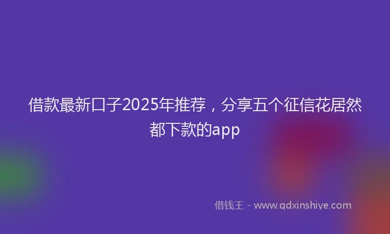 借款最新口子2025年推荐，分享五个征信花居然都下款的app