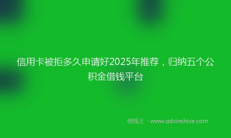 信用卡被拒多久申请好2025年推荐，归纳五个公积金借钱平台